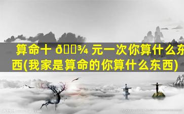 算命十 🌾 元一次你算什么东西(我家是算命的你算什么东西)